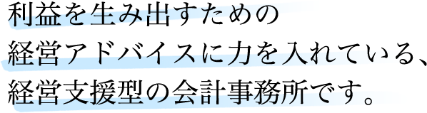 利益を生み出すための経営アドバイスに力を入れている、経営支援型の会計事務所です。